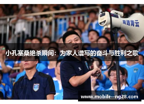 小孔塞桑绝杀瞬间:为家人谱写的奋斗与胜利之歌 小孔塞桑绝杀瞬间:为家人谱写的奋斗与胜利之歌