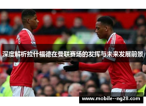 深度解析拉什福德在曼联赛场的发挥与未来发展前景 深度解析拉什福德在曼联赛场的发挥与未来发展前景