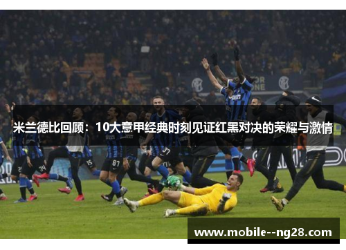 米兰德比回顾:10大意甲经典时刻见证红黑对决的荣耀与激情 米兰德比回顾:10大意甲经典时刻见证红黑对决的荣耀与激情