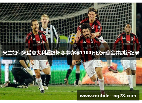 米兰如何凭借意大利超级杯赛事夺得1100万欧元奖金并刷新纪录 米兰如何凭借意大利超级杯赛事夺得1100万欧元奖金并刷新纪录