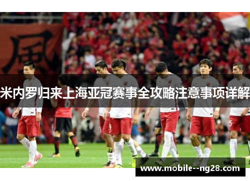 米内罗归来上海亚冠赛事全攻略注意事项详解 米内罗归来上海亚冠赛事全攻略注意事项详解