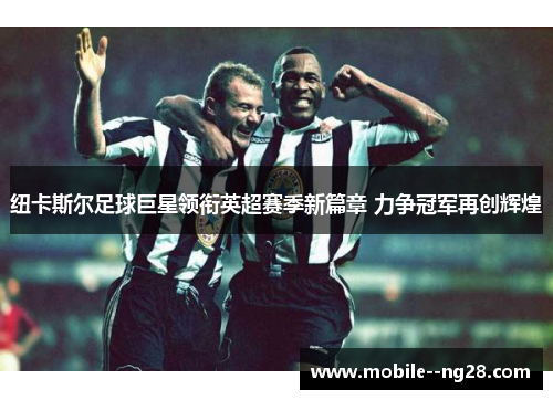 纽卡斯尔足球巨星领衔英超赛季新篇章 力争冠军再创辉煌 纽卡斯尔足球巨星领衔英超赛季新篇章 力争冠军再创辉煌
