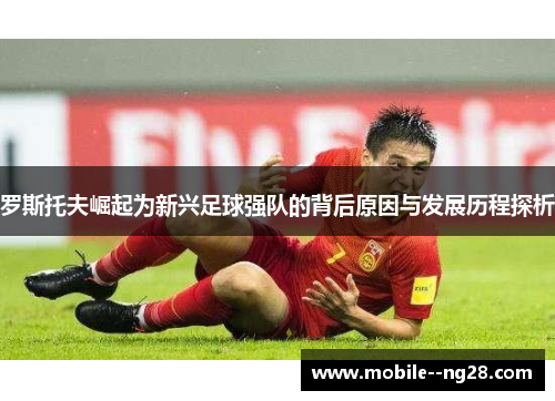 罗斯托夫崛起为新兴足球强队的背后原因与发展历程探析 罗斯托夫崛起为新兴足球强队的背后原因与发展历程探析