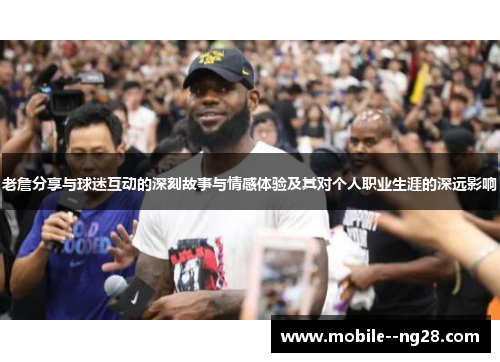 老詹分享与球迷互动的深刻故事与情感体验及其对个人职业生涯的深远影响