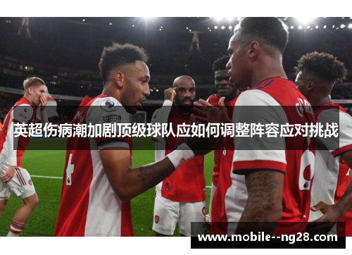 英超伤病潮加剧顶级球队应如何调整阵容应对挑战 英超伤病潮加剧顶级球队应如何调整阵容应对挑战