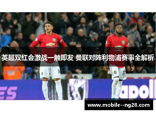 英超双红会激战一触即发 曼联对阵利物浦赛事全解析