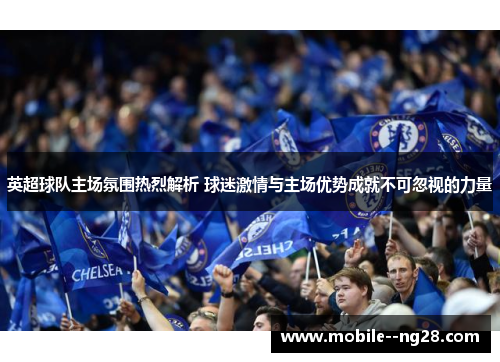 英超球队主场氛围热烈解析 球迷激情与主场优势成就不可忽视的力量 英超球队主场氛围热烈解析 球迷激情与主场优势成就不可忽视的力量