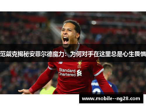 范戴克揭秘安菲尔德魔力:为何对手在这里总是心生畏惧 范戴克揭秘安菲尔德魔力:为何对手在这里总是心生畏惧