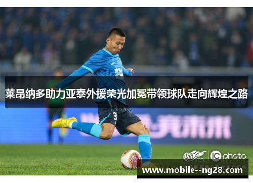 莱昂纳多助力亚泰外援荣光加冕带领球队走向辉煌之路 莱昂纳多助力亚泰外援荣光加冕带领球队走向辉煌之路