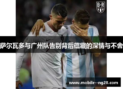 萨尔瓦多与广州队告别背后蕴藏的深情与不舍 萨尔瓦多与广州队告别背后蕴藏的深情与不舍
