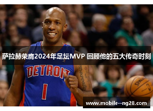 萨拉赫荣膺2024年足坛MVP 回顾他的五大传奇时刻