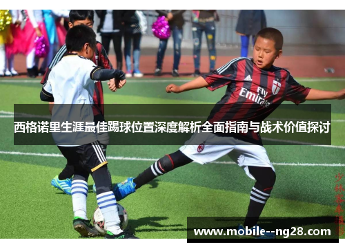 西格诺里生涯最佳踢球位置深度解析全面指南与战术价值探讨 西格诺里生涯最佳踢球位置深度解析全面指南与战术价值探讨