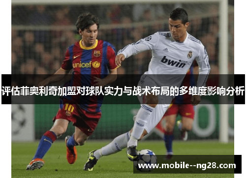 评估菲奥利奇加盟对球队实力与战术布局的多维度影响分析 评估菲奥利奇加盟对球队实力与战术布局的多维度影响分析