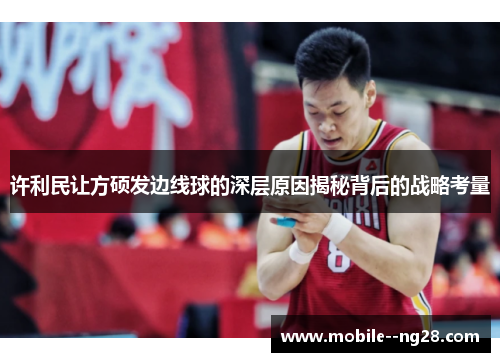 许利民让方硕发边线球的深层原因揭秘背后的战略考量 许利民让方硕发边线球的深层原因揭秘背后的战略考量