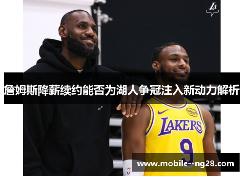 詹姆斯降薪续约能否为湖人争冠注入新动力解析 詹姆斯降薪续约能否为湖人争冠注入新动力解析