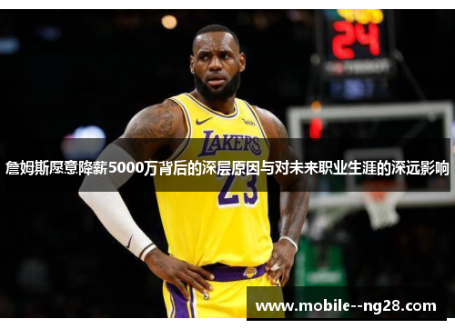 詹姆斯愿意降薪5000万背后的深层原因与对未来职业生涯的深远影响 詹姆斯愿意降薪5000万背后的深层原因与对未来职业生涯的深远影响
