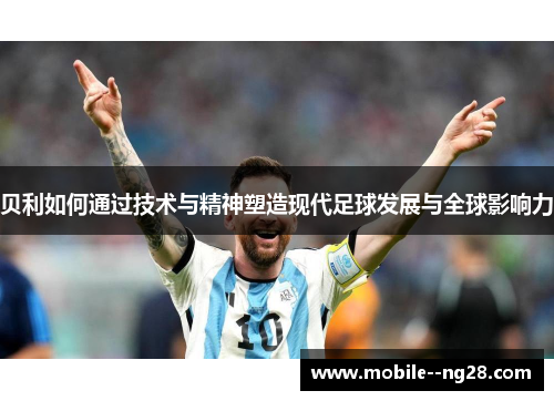 贝利如何通过技术与精神塑造现代足球发展与全球影响力 贝利如何通过技术与精神塑造现代足球发展与全球影响力