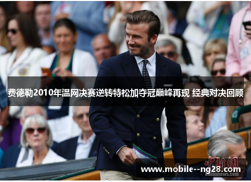 费德勒2010年温网决赛逆转特松加夺冠巅峰再现 经典对决回顾 费德勒2010年温网决赛逆转特松加夺冠巅峰再现 经典对决回顾