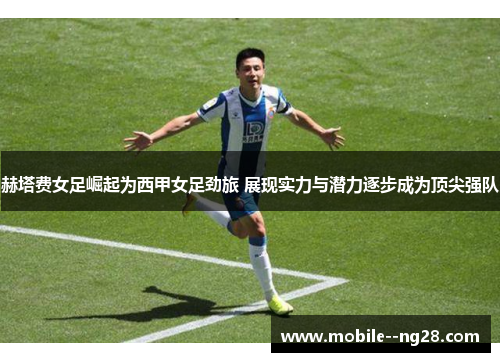 赫塔费女足崛起为西甲女足劲旅 展现实力与潜力逐步成为顶尖强队 赫塔费女足崛起为西甲女足劲旅 展现实力与潜力逐步成为顶尖强队