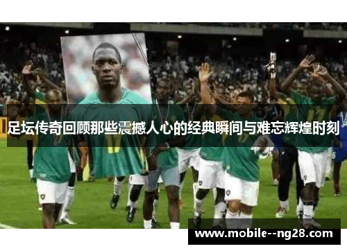 足坛传奇回顾那些震撼人心的经典瞬间与难忘辉煌时刻 足坛传奇回顾那些震撼人心的经典瞬间与难忘辉煌时刻