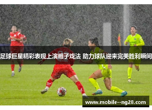 足球巨星精彩表现上演帽子戏法 助力球队迎来完美胜利瞬间 足球巨星精彩表现上演帽子戏法 助力球队迎来完美胜利瞬间