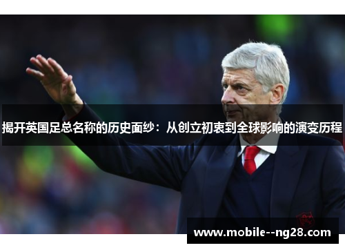 揭开英国足总名称的历史面纱:从创立初衷到全球影响的演变历程 揭开英国足总名称的历史面纱:从创立初衷到全球影响的演变历程