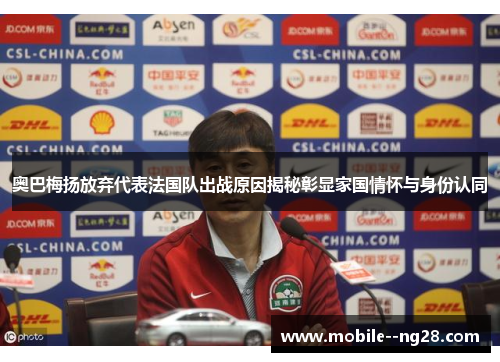 奥巴梅扬放弃代表法国队出战原因揭秘彰显家国情怀与身份认同 奥巴梅扬放弃代表法国队出战原因揭秘彰显家国情怀与身份认同