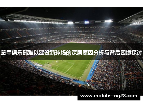 意甲俱乐部难以建设新球场的深层原因分析与背后困境探讨