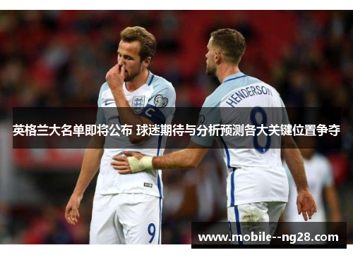 英格兰大名单即将公布 球迷期待与分析预测各大关键位置争夺