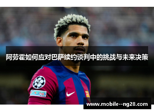 阿劳霍如何应对巴萨续约谈判中的挑战与未来决策