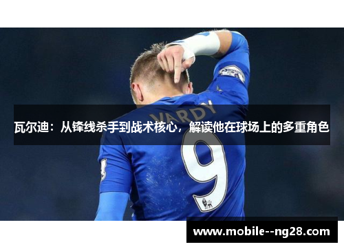 瓦尔迪:从锋线杀手到战术核心,解读他在球场上的多重角色 瓦尔迪:从锋线杀手到战术核心,解读他在球场上的多重角色