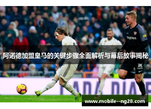 阿诺德加盟皇马的关键步骤全面解析与幕后故事揭秘 阿诺德加盟皇马的关键步骤全面解析与幕后故事揭秘