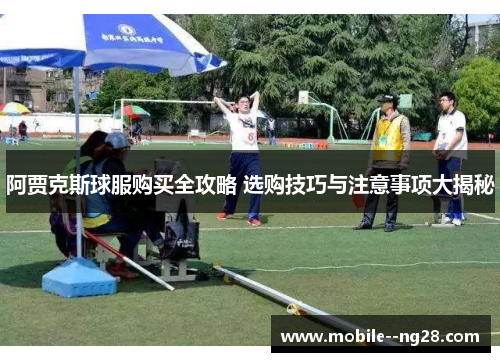 阿贾克斯球服购买全攻略 选购技巧与注意事项大揭秘 阿贾克斯球服购买全攻略 选购技巧与注意事项大揭秘
