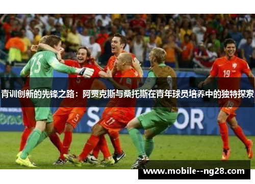 青训创新的先锋之路：阿贾克斯与桑托斯在青年球员培养中的独特探索