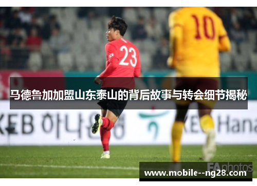 马德鲁加加盟山东泰山的背后故事与转会细节揭秘 马德鲁加加盟山东泰山的背后故事与转会细节揭秘