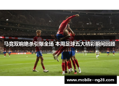 马竞双响绝杀引爆全场 本周足球五大精彩瞬间回顾 马竞双响绝杀引爆全场 本周足球五大精彩瞬间回顾
