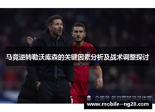 马竞逆转勒沃库森的关键因素分析及战术调整探讨 马竞逆转勒沃库森的关键因素分析及战术调整探讨