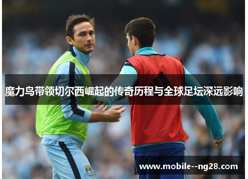 魔力鸟带领切尔西崛起的传奇历程与全球足坛深远影响