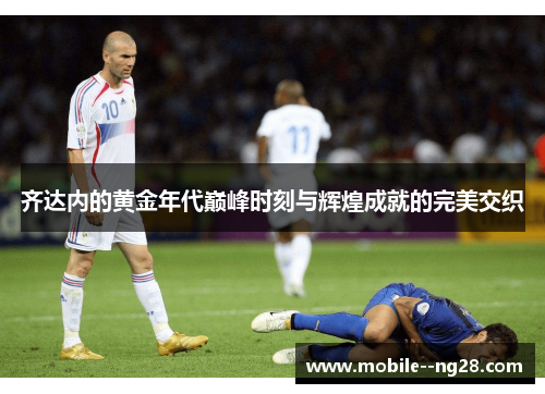 齐达内的黄金年代巅峰时刻与辉煌成就的完美交织