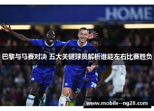 巴黎与马赛对决 五大关键球员解析谁能左右比赛胜负