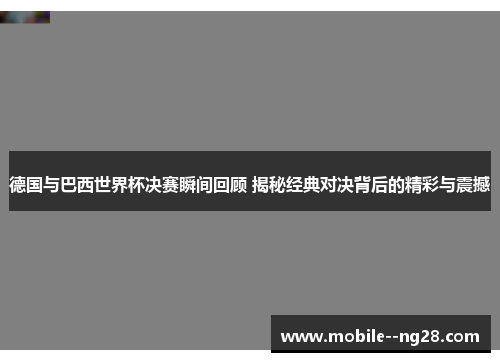 德国与巴西世界杯决赛瞬间回顾 揭秘经典对决背后的精彩与震撼