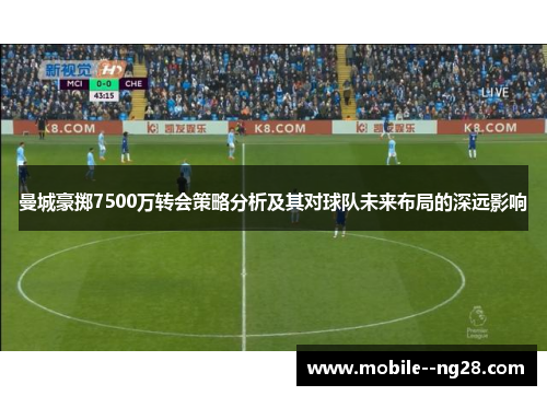 曼城豪掷7500万转会策略分析及其对球队未来布局的深远影响