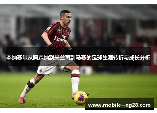 本纳赛尔从阿森纳到米兰再到马赛的足球生涯转折与成长分析