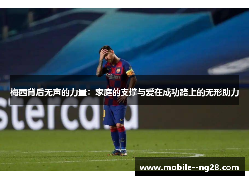 梅西背后无声的力量：家庭的支撑与爱在成功路上的无形助力