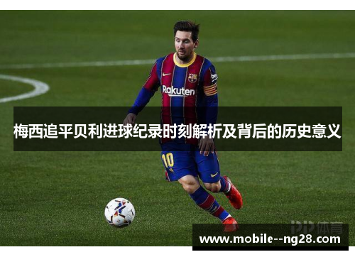梅西追平贝利进球纪录时刻解析及背后的历史意义