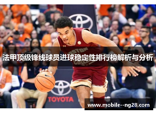 法甲顶级锋线球员进球稳定性排行榜解析与分析