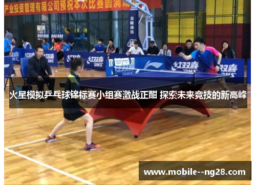 火星模拟乒乓球锦标赛小组赛激战正酣 探索未来竞技的新高峰