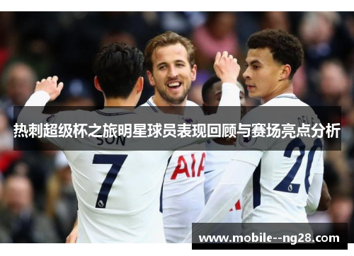 热刺超级杯之旅明星球员表现回顾与赛场亮点分析 热刺超级杯之旅明星球员表现回顾与赛场亮点分析