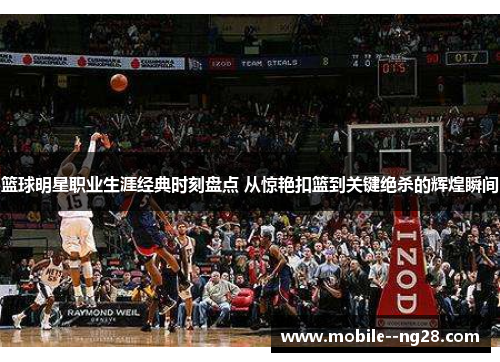 篮球明星职业生涯经典时刻盘点 从惊艳扣篮到关键绝杀的辉煌瞬间