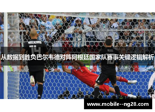 从数据到胜负巴尔韦德对阵阿根廷国家队赛事关键逻辑解析